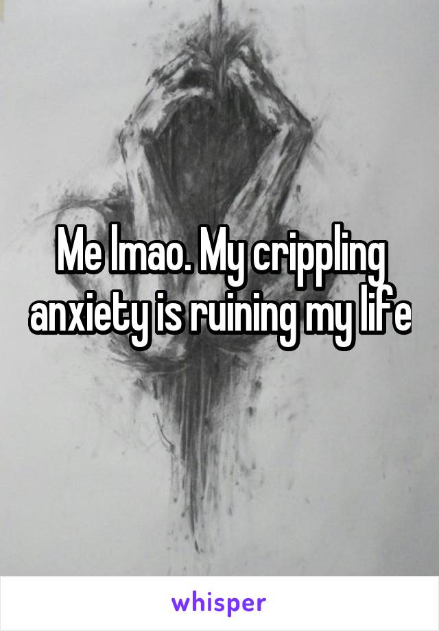 Me lmao. My crippling anxiety is ruining my life 