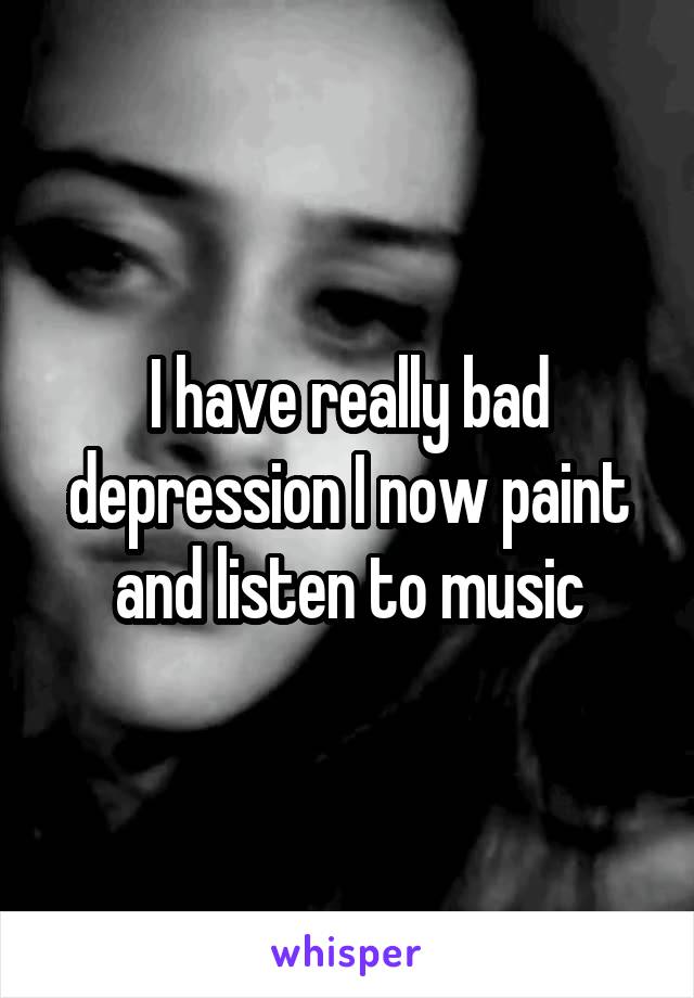 I have really bad depression I now paint and listen to music