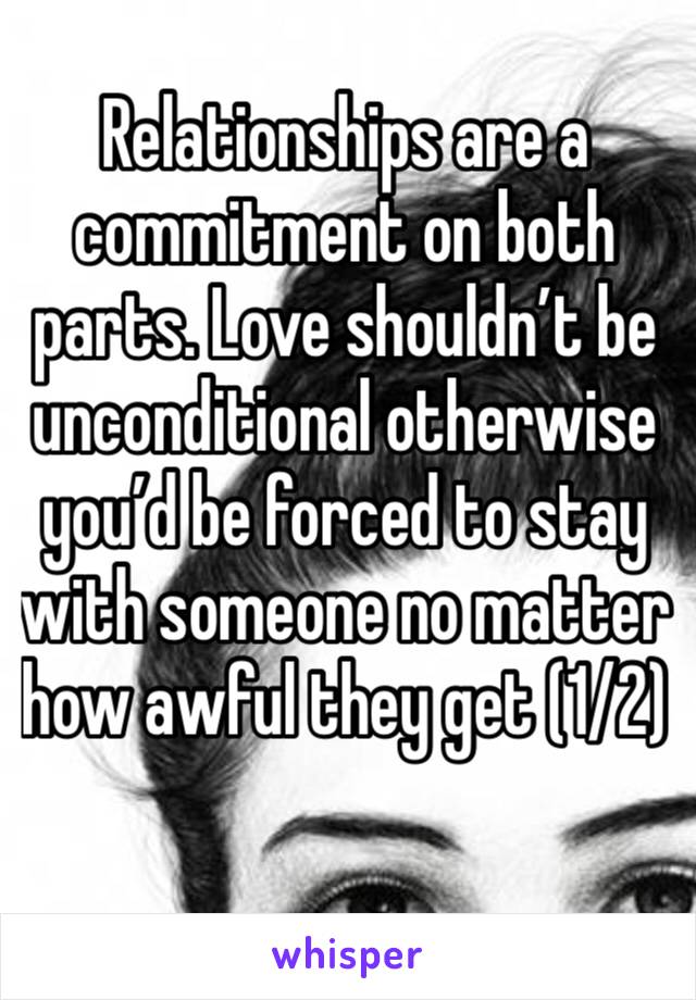 Relationships are a commitment on both parts. Love shouldn’t be unconditional otherwise you’d be forced to stay with someone no matter how awful they get (1/2)