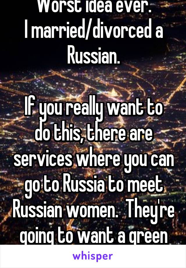 Worst idea ever.
I married/divorced a Russian.

If you really want to do this, there are services where you can go to Russia to meet Russian women.  They're going to want a green card.