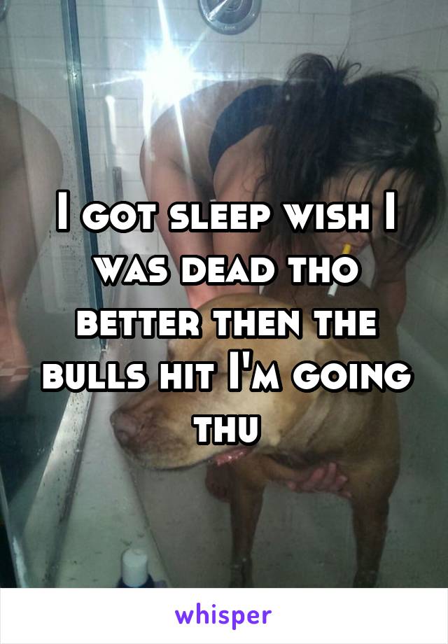 I got sleep wish I was dead tho better then the bulls hit I'm going thu