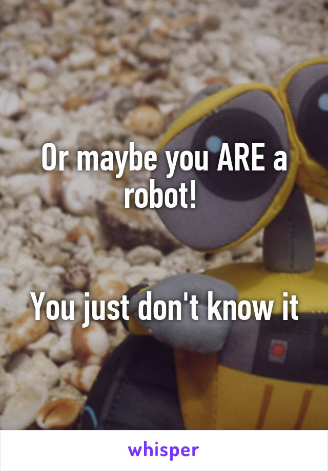 Or maybe you ARE a robot! 


You just don't know it