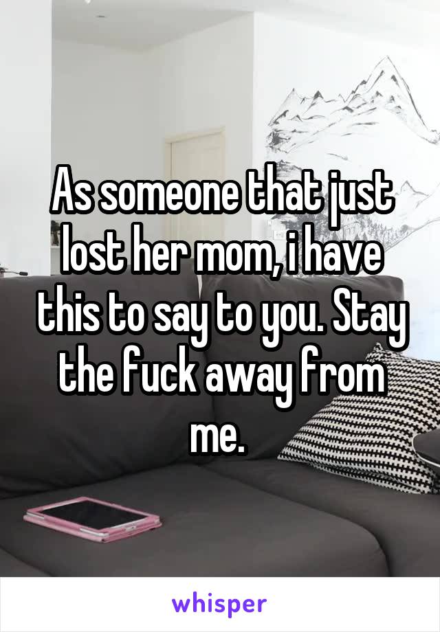 As someone that just lost her mom, i have this to say to you. Stay the fuck away from me. 