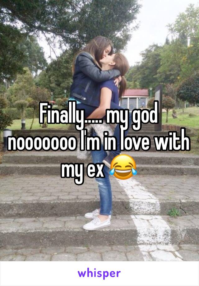 Finally..... my god nooooooo I'm in love with my ex 😂 