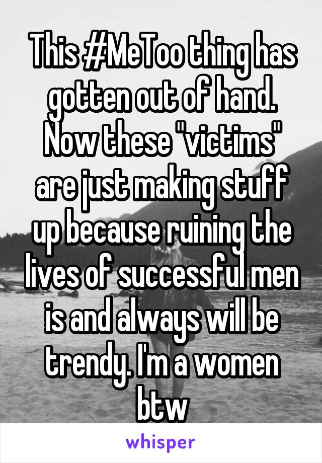 This #MeToo thing has gotten out of hand. Now these "victims" are just making stuff up because ruining the lives of successful men is and always will be trendy. I'm a women btw