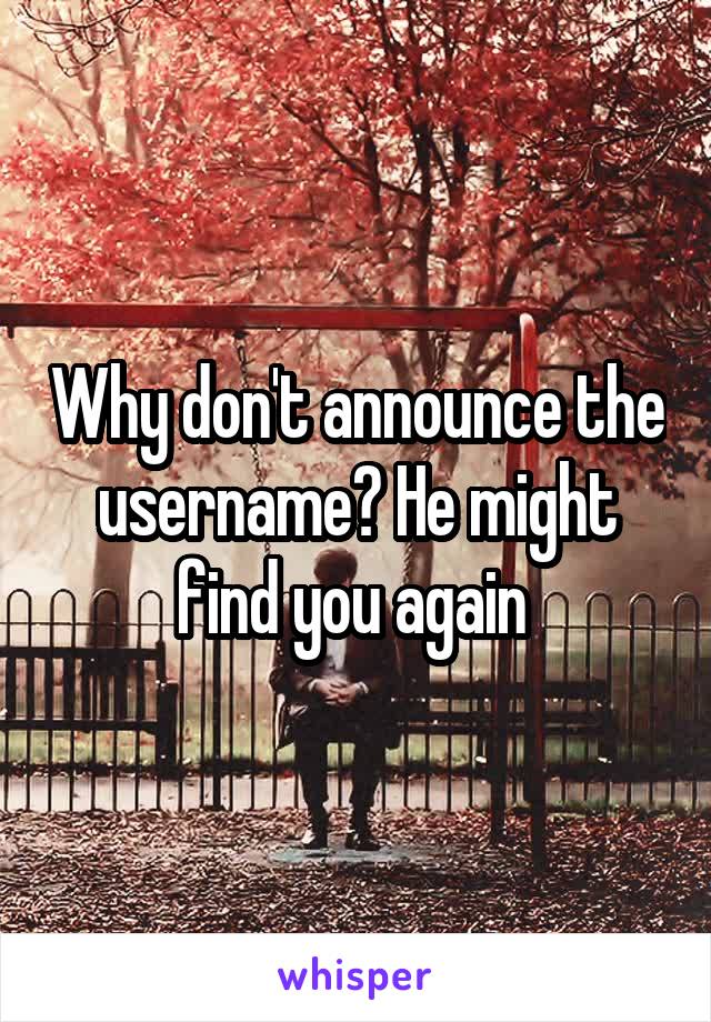 Why don't announce the username? He might find you again 
