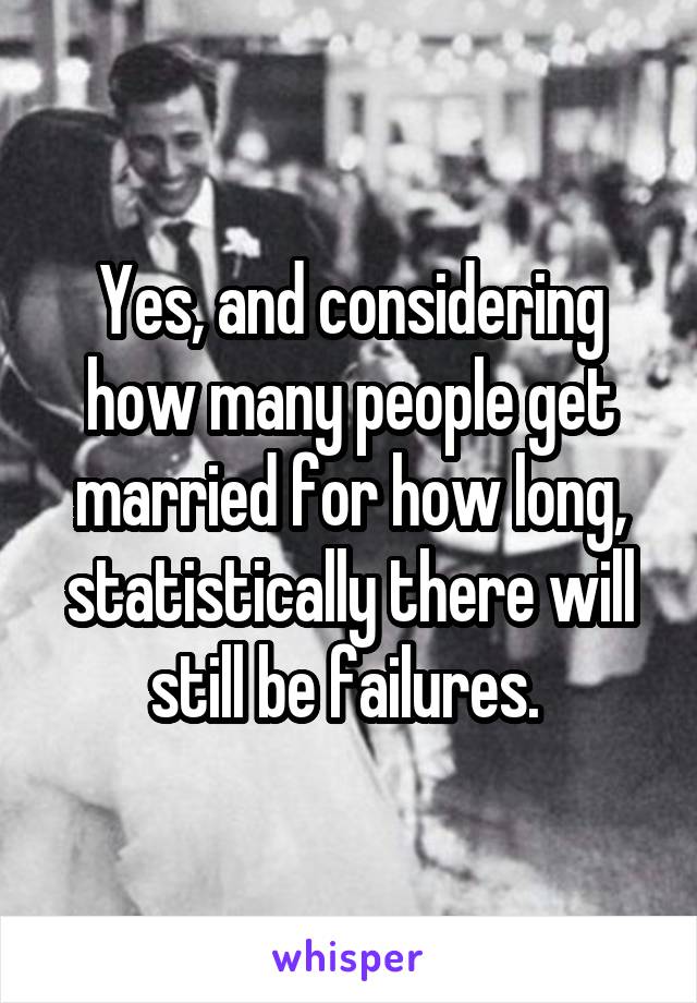 Yes, and considering how many people get married for how long, statistically there will still be failures. 