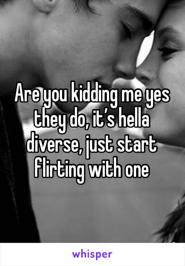Are you kidding me yes they do, it’s hella diverse, just start flirting with one