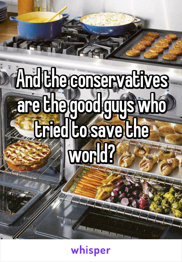 And the conservatives are the good guys who tried to save the world?
