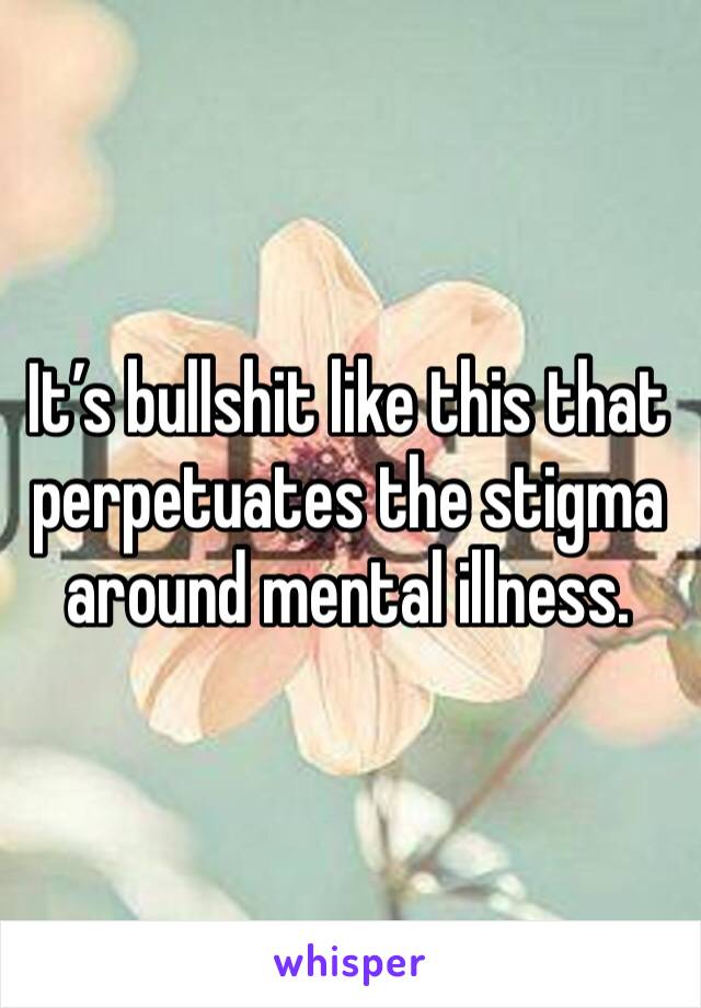 It’s bullshit like this that perpetuates the stigma around mental illness.