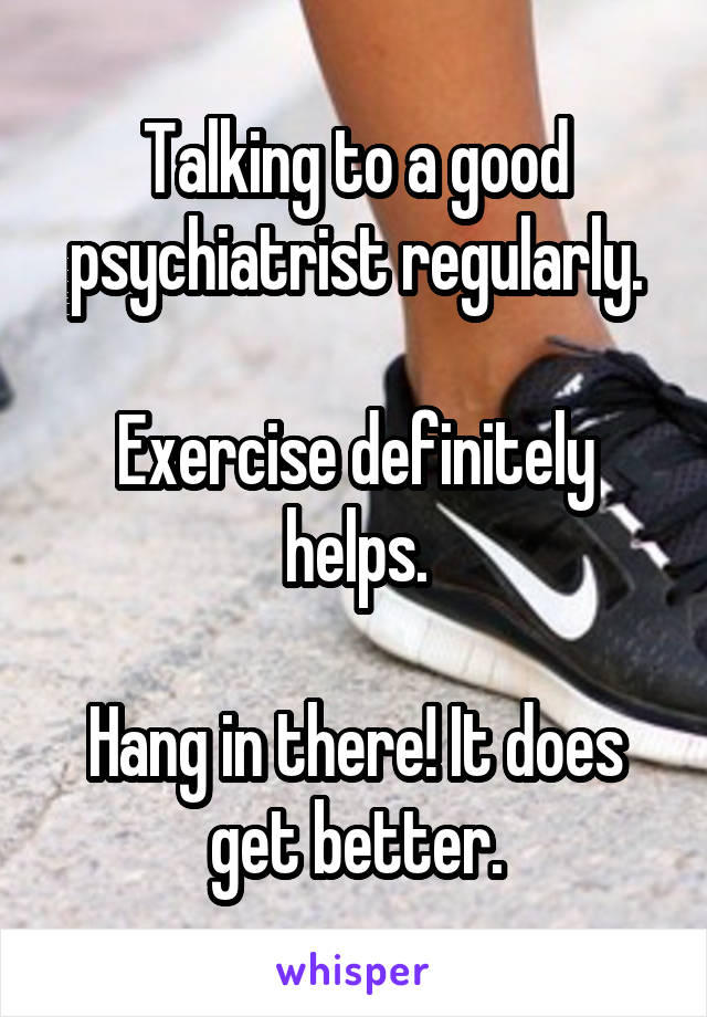 Talking to a good psychiatrist regularly.

Exercise definitely helps.

Hang in there! It does get better.