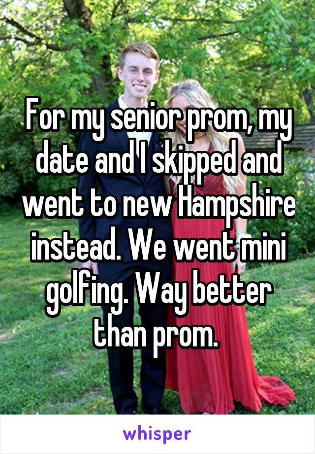For my senior prom, my date and I skipped and went to new Hampshire instead. We went mini golfing. Way better than prom. 