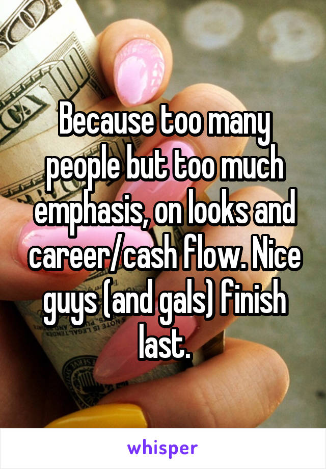 Because too many people but too much emphasis, on looks and career/cash flow. Nice guys (and gals) finish last.