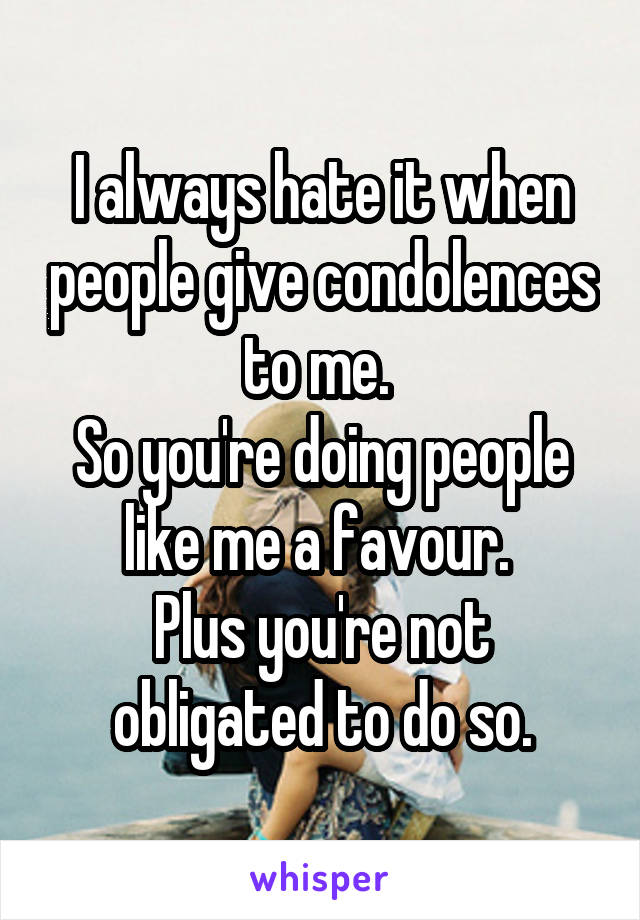 I always hate it when people give condolences to me. 
So you're doing people like me a favour. 
Plus you're not obligated to do so.