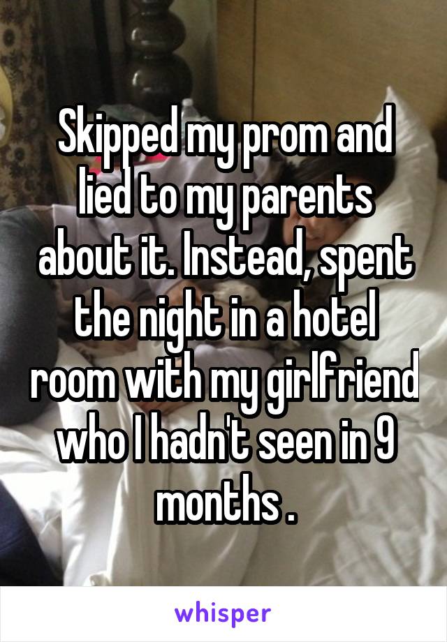 Skipped my prom and lied to my parents about it. Instead, spent the night in a hotel room with my girlfriend who I hadn't seen in 9 months .