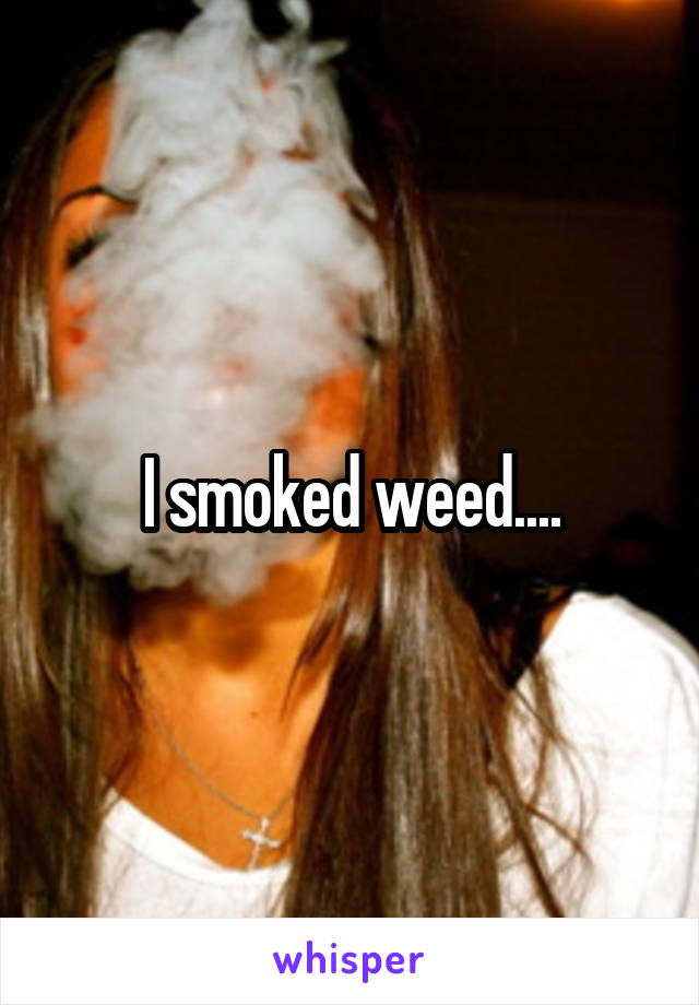 I smoked weed....