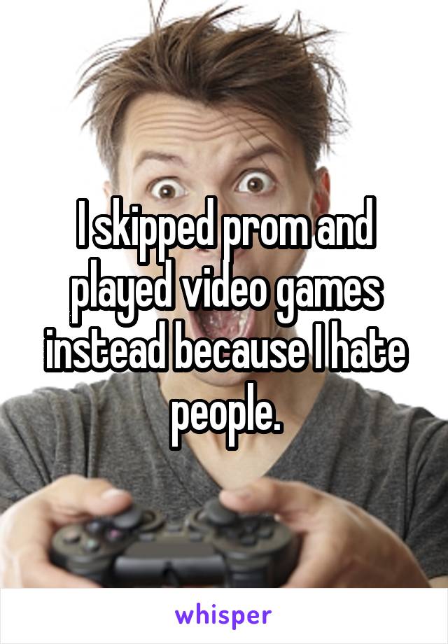 I skipped prom and played video games instead because I hate people.
