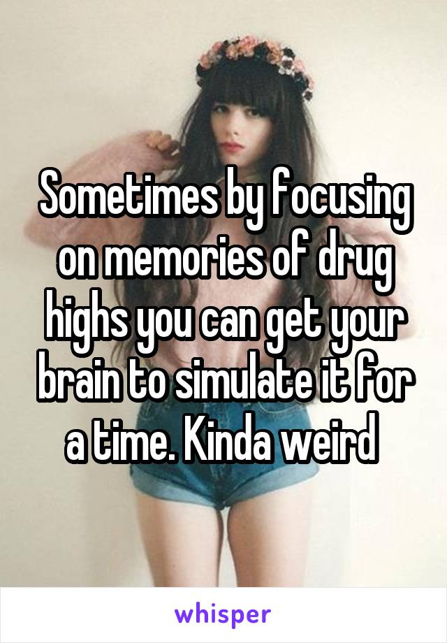 Sometimes by focusing on memories of drug highs you can get your brain to simulate it for a time. Kinda weird 
