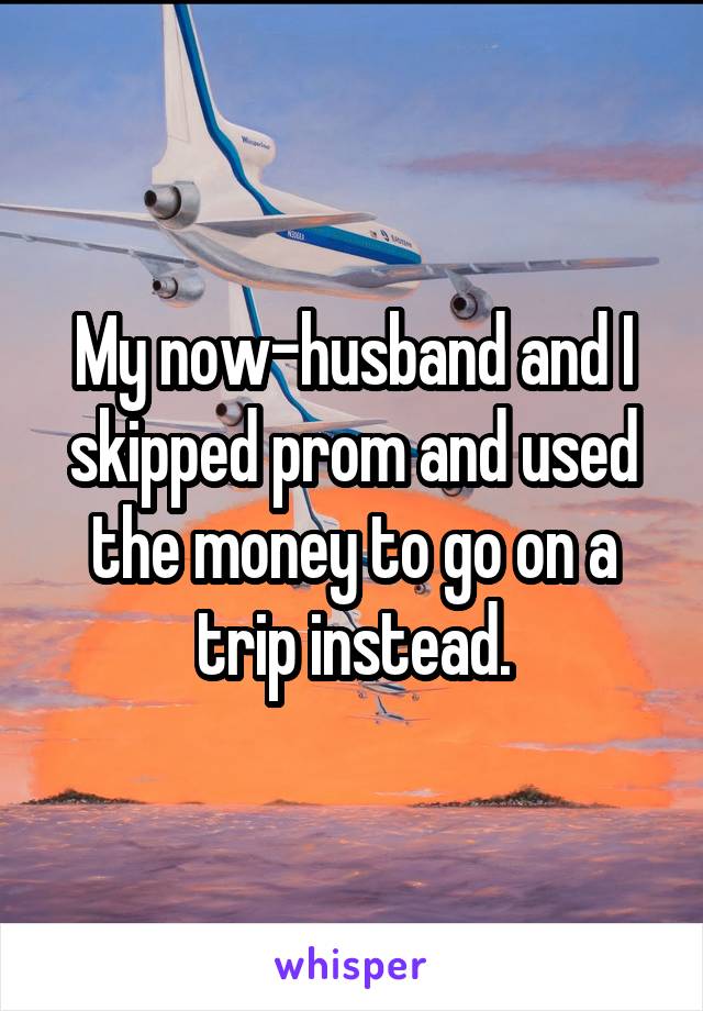 My now-husband and I skipped prom and used the money to go on a trip instead.