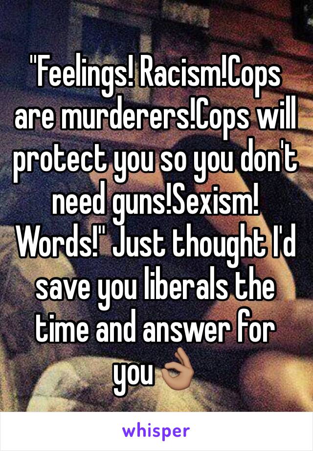 "Feelings! Racism!Cops are murderers!Cops will protect you so you don't need guns!Sexism!Words!" Just thought I'd save you liberals the time and answer for you👌🏽