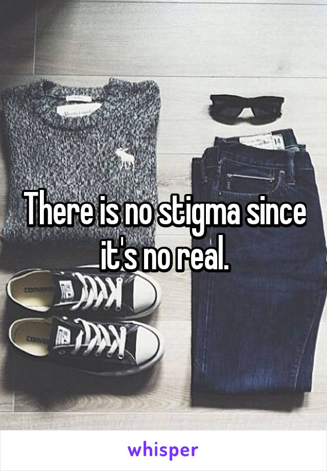 There is no stigma since it's no real.