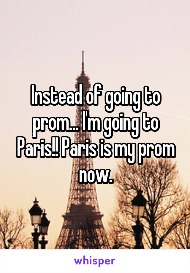 Instead of going to prom... I'm going to Paris!! Paris is my prom now.