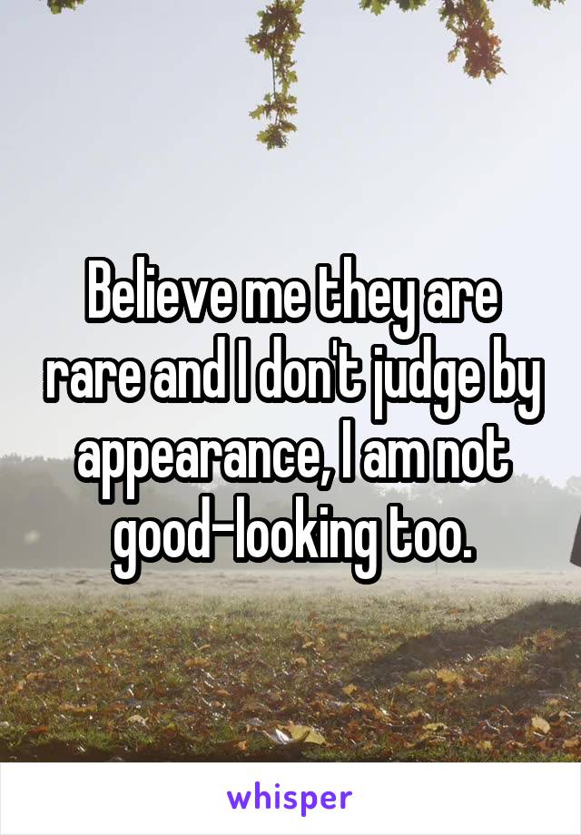 Believe me they are rare and I don't judge by appearance, I am not good-looking too.