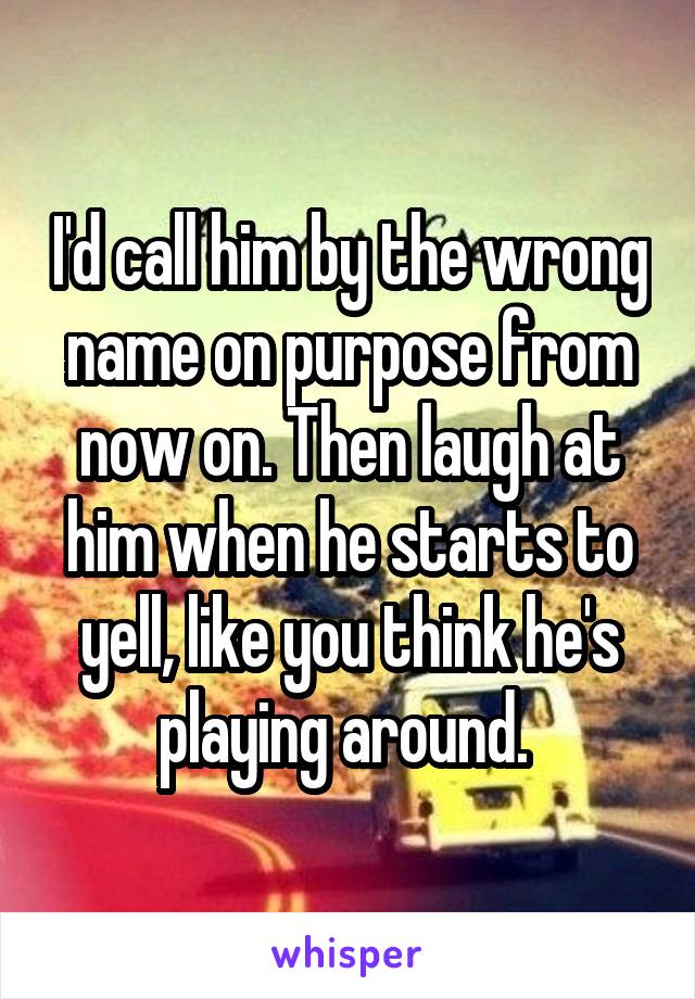 I'd call him by the wrong name on purpose from now on. Then laugh at him when he starts to yell, like you think he's playing around. 