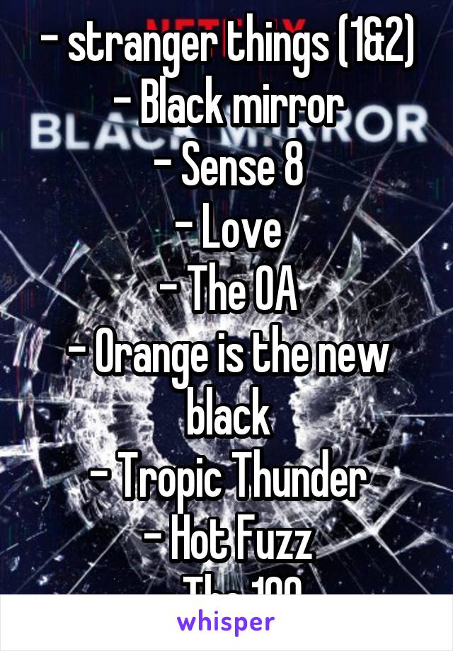 - stranger things (1&2)
- Black mirror
- Sense 8
- Love
- The OA
- Orange is the new black
- Tropic Thunder
- Hot Fuzz
- The 100