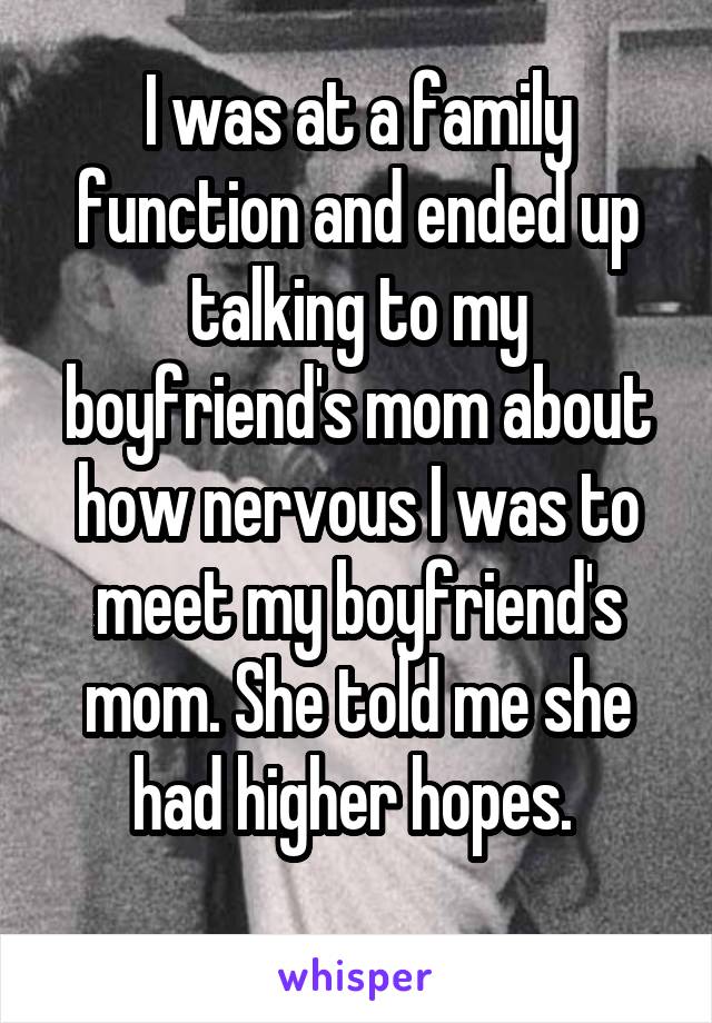 I was at a family function and ended up talking to my boyfriend's mom about how nervous I was to meet my boyfriend's mom. She told me she had higher hopes. 
