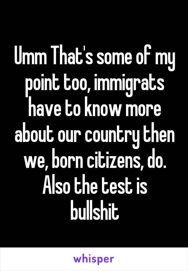Umm That's some of my point too, immigrats have to know more about our country then we, born citizens, do.
Also the test is bullshit