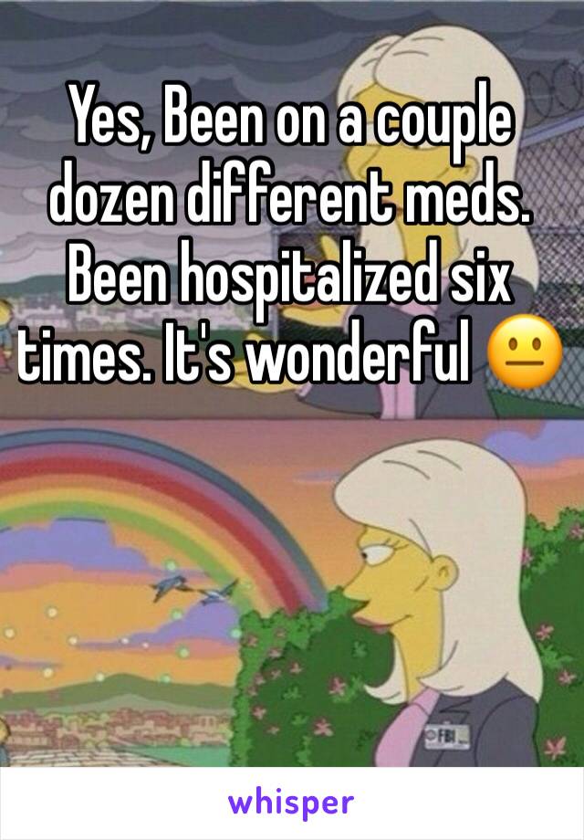 Yes, Been on a couple dozen different meds. Been hospitalized six times. It's wonderful 😐