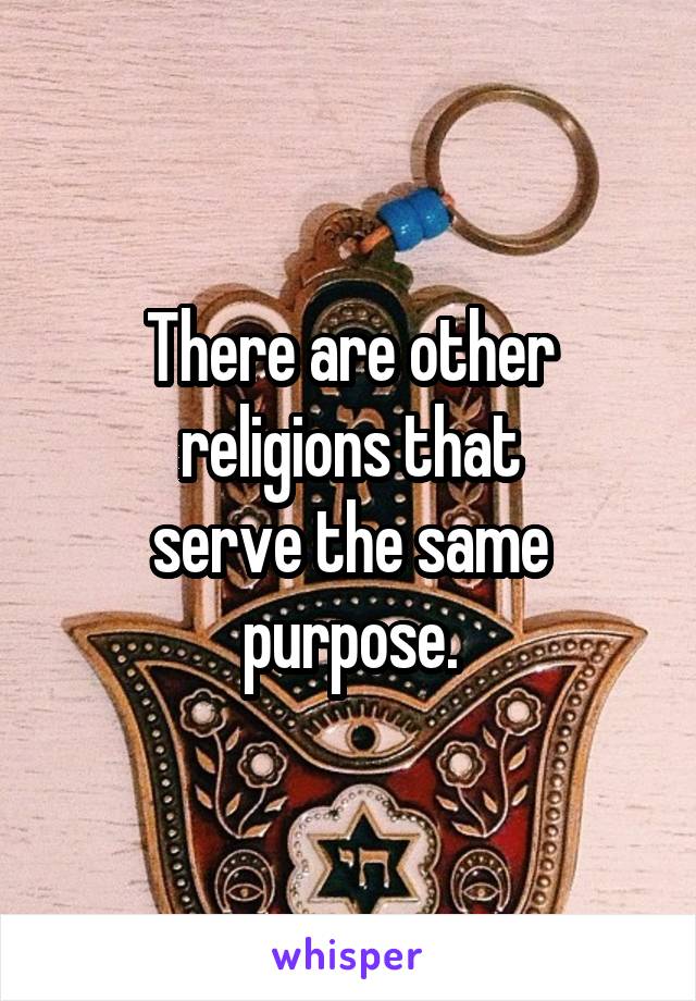 There are other
religions that
serve the same purpose.