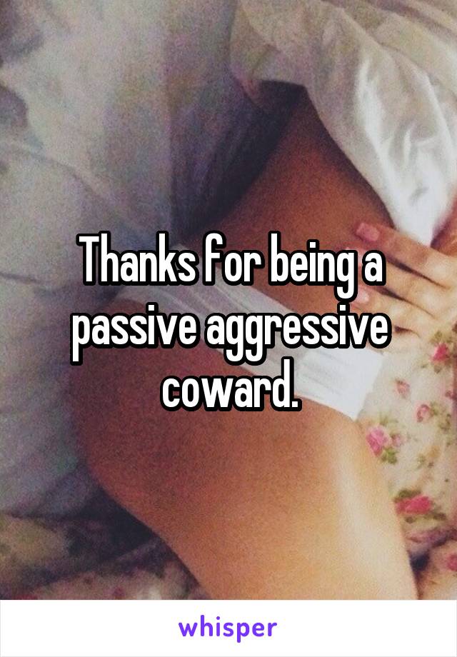 Thanks for being a passive aggressive coward.