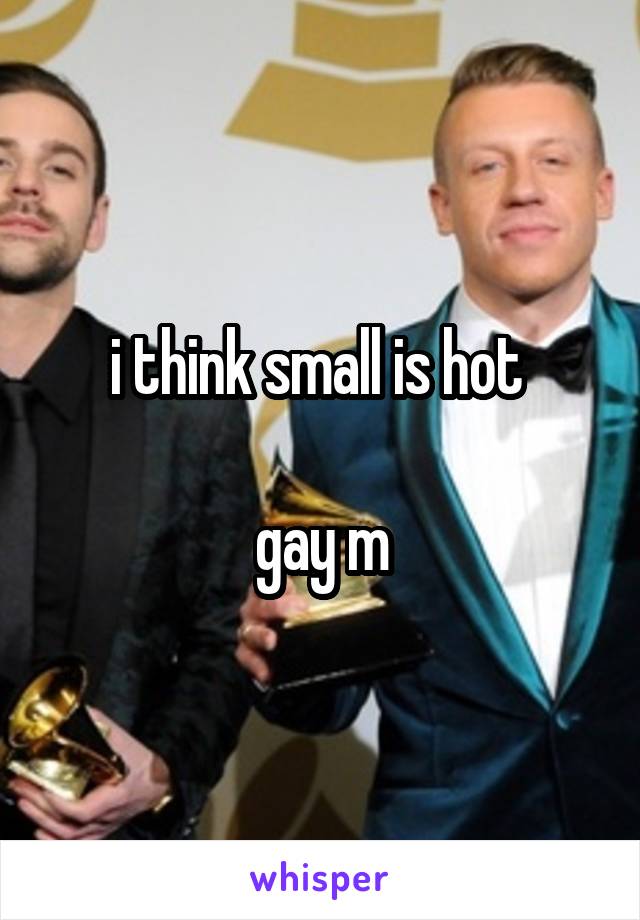i think small is hot 

gay m