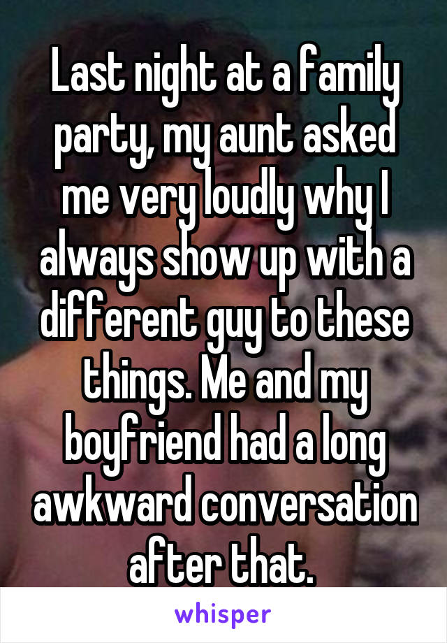 Last night at a family party, my aunt asked me very loudly why I always show up with a different guy to these things. Me and my boyfriend had a long awkward conversation after that. 