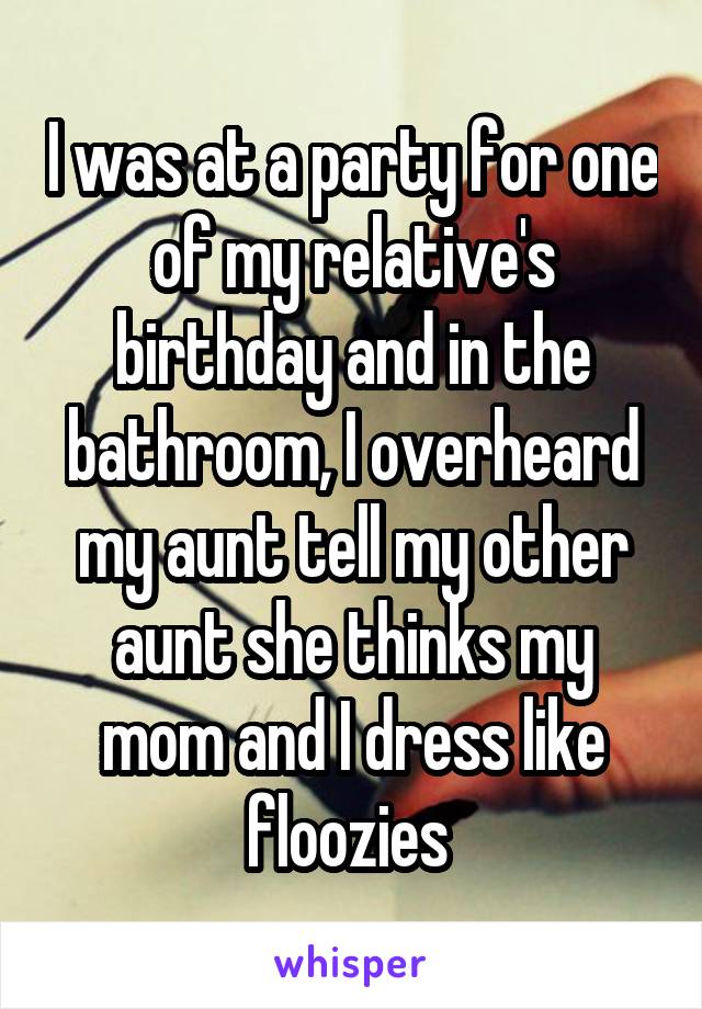 I was at a party for one of my relative's birthday and in the bathroom, I overheard my aunt tell my other aunt she thinks my mom and I dress like floozies 