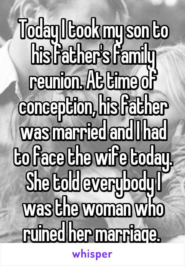 Today I took my son to his father's family reunion. At time of conception, his father was married and I had to face the wife today. She told everybody I was the woman who ruined her marriage. 