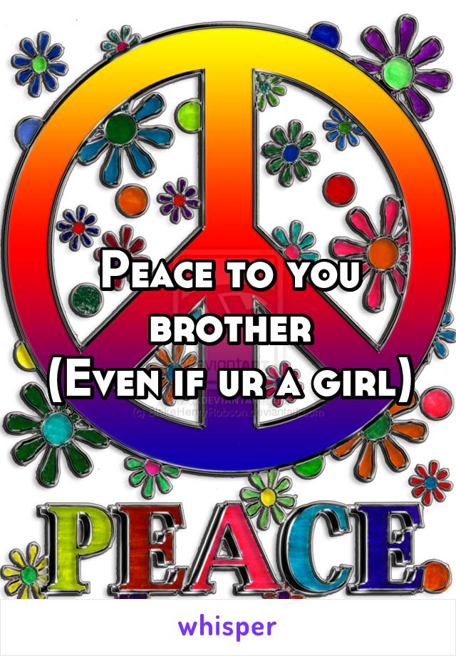Peace to you brother
(Even if ur a girl)