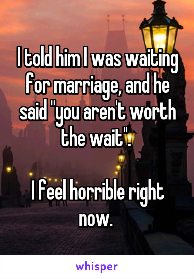 I told him I was waiting for marriage, and he said "you aren't worth the wait". 

I feel horrible right now. 