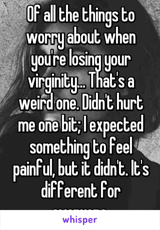 Of all the things to worry about when you're losing your virginity... That's a weird one. Didn't hurt me one bit; I expected something to feel painful, but it didn't. It's different for everyone.