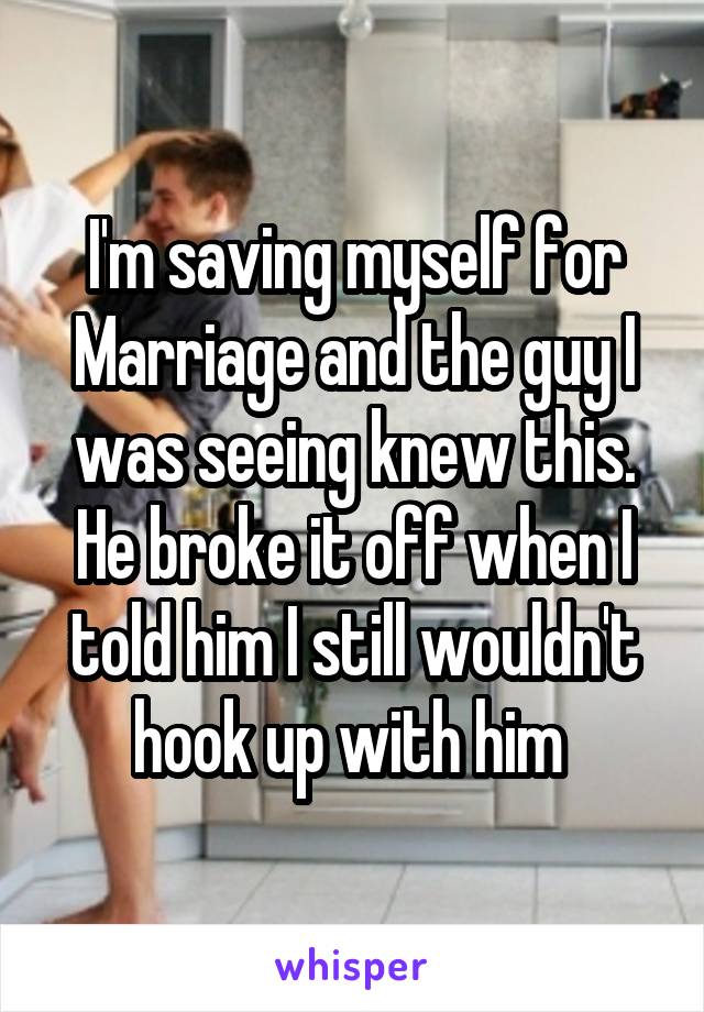 I'm saving myself for
Marriage and the guy I was seeing knew this. He broke it off when I told him I still wouldn't hook up with him 