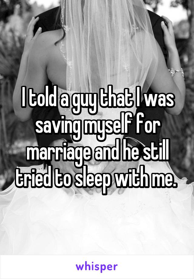 I told a guy that I was saving myself for marriage and he still tried to sleep with me. 