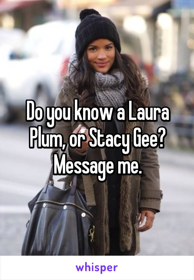 Do you know a Laura Plum, or Stacy Gee? Message me.