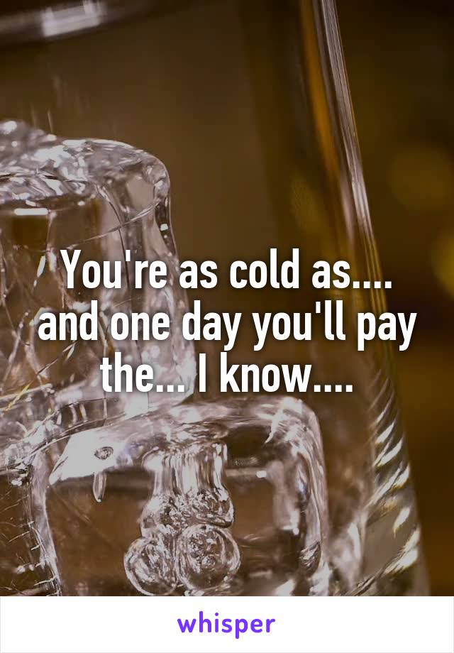 You're as cold as.... and one day you'll pay the... I know....