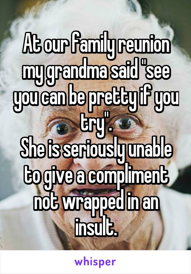 At our family reunion my grandma said "see you can be pretty if you try".
She is seriously unable to give a compliment not wrapped in an insult.