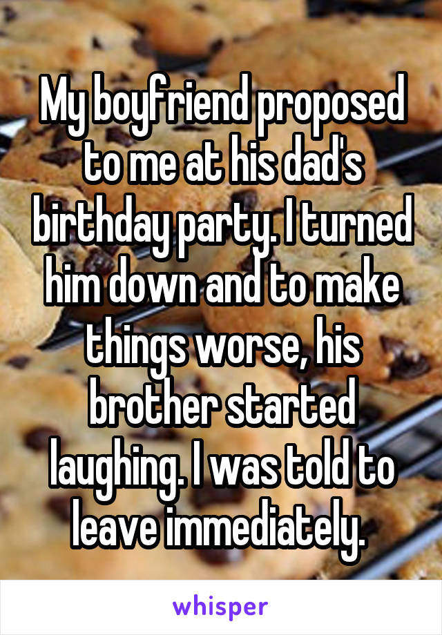 My boyfriend proposed to me at his dad's birthday party. I turned him down and to make things worse, his brother started laughing. I was told to leave immediately. 