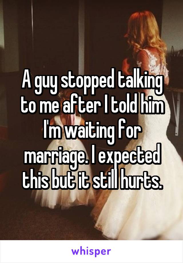 A guy stopped talking to me after I told him I'm waiting for marriage. I expected this but it still hurts.