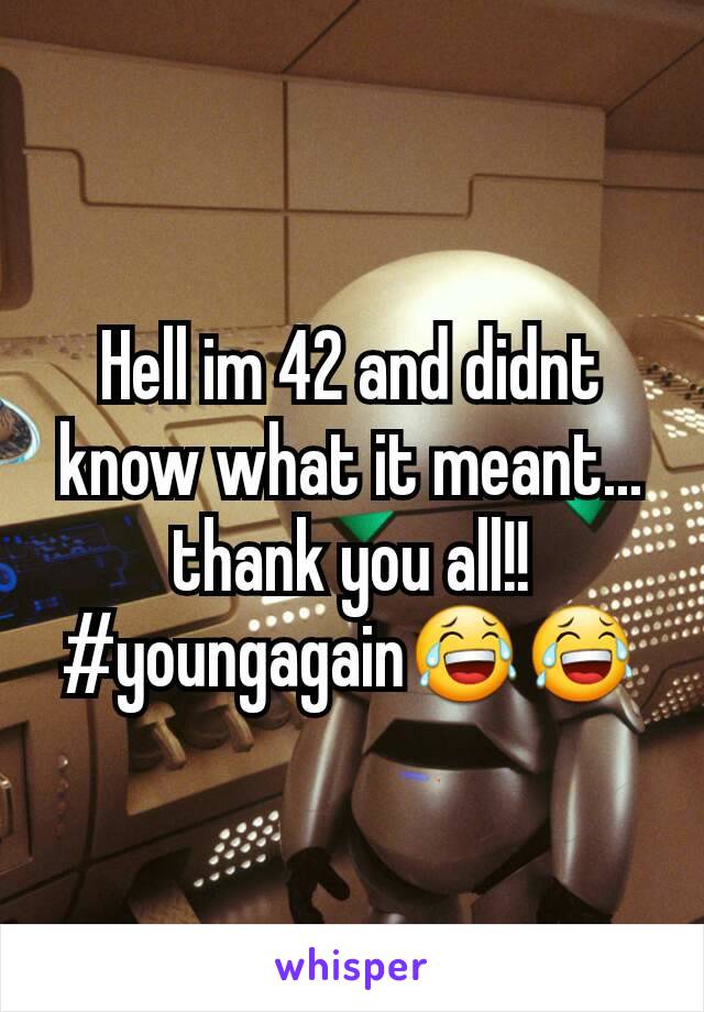 Hell im 42 and didnt know what it meant... thank you all!!
#youngagain😂😂