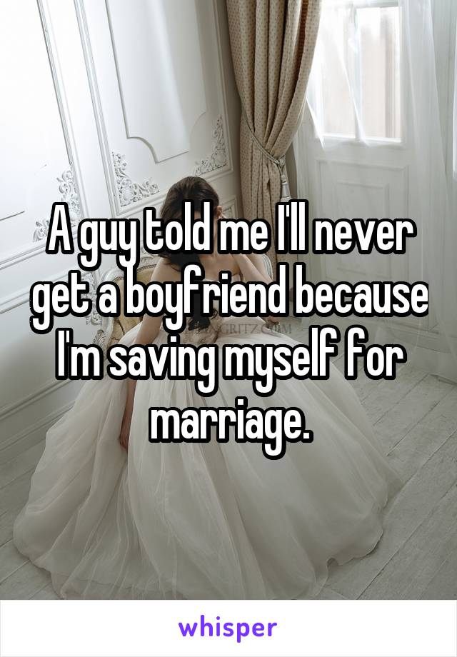 A guy told me I'll never get a boyfriend because I'm saving myself for marriage.